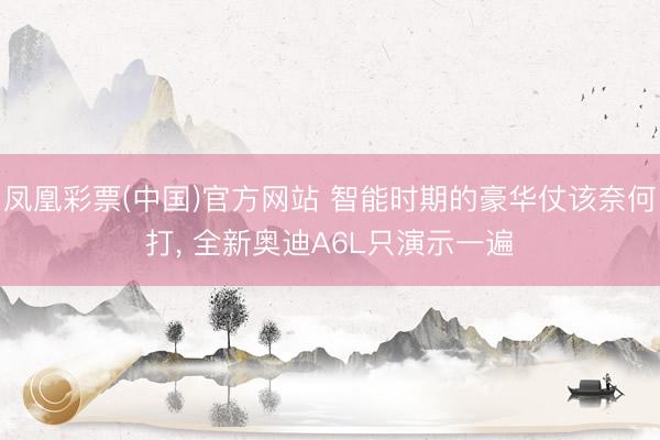 凤凰彩票(中国)官方网站 智能时期的豪华仗该奈何打， 全新奥迪A6L只演示一遍