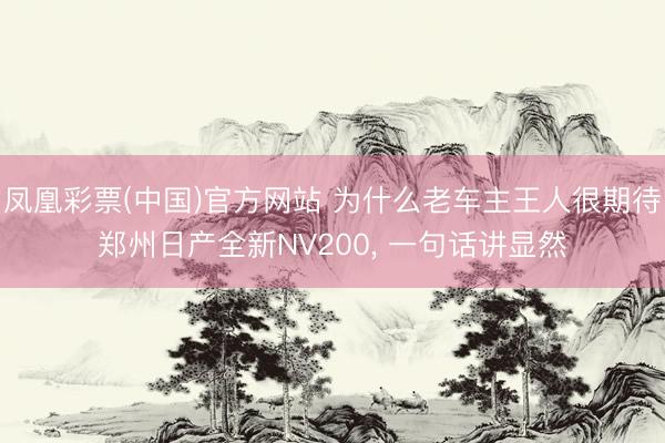 凤凰彩票(中国)官方网站 为什么老车主王人很期待郑州日产全新NV200， 一句话讲显然